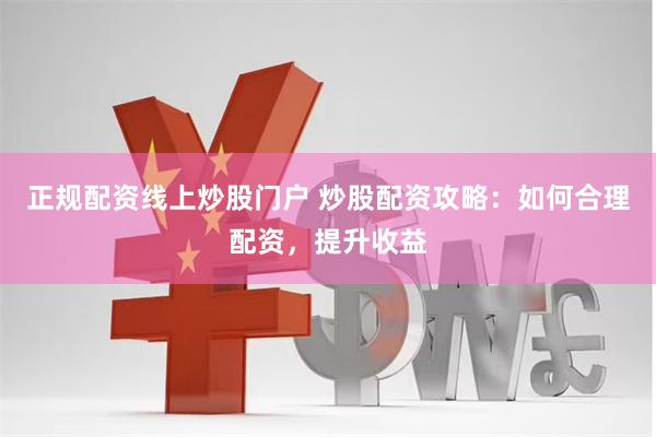 正规配资线上炒股门户 炒股配资攻略：如何合理配资，提升收益
