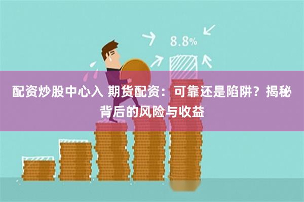 配资炒股中心入 期货配资：可靠还是陷阱？揭秘背后的风险与收益