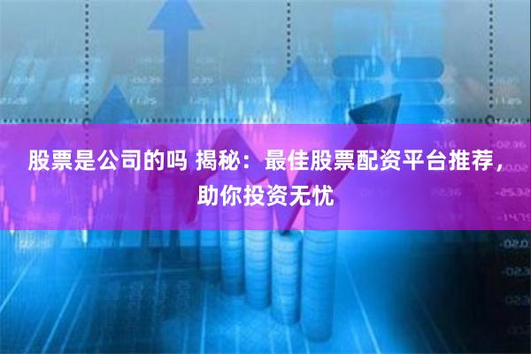股票是公司的吗 揭秘：最佳股票配资平台推荐，助你投资无忧