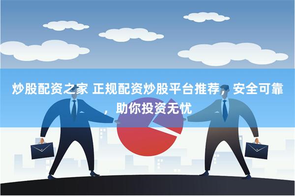 炒股配资之家 正规配资炒股平台推荐，安全可靠，助你投资无忧