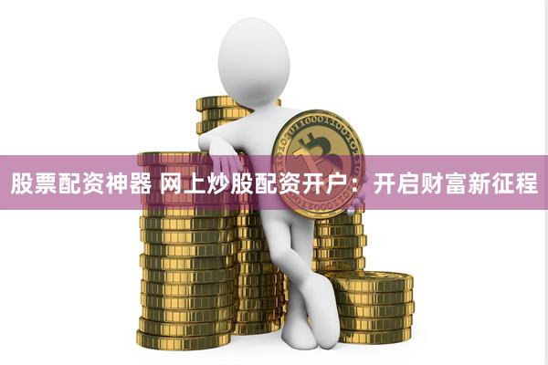 股票配资神器 网上炒股配资开户：开启财富新征程