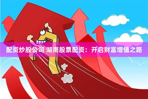 配资炒股公司 湖南股票配资：开启财富增值之路
