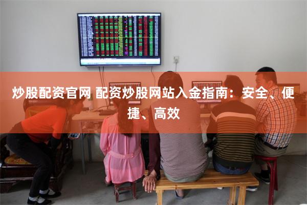 炒股配资官网 配资炒股网站入金指南：安全、便捷、高效