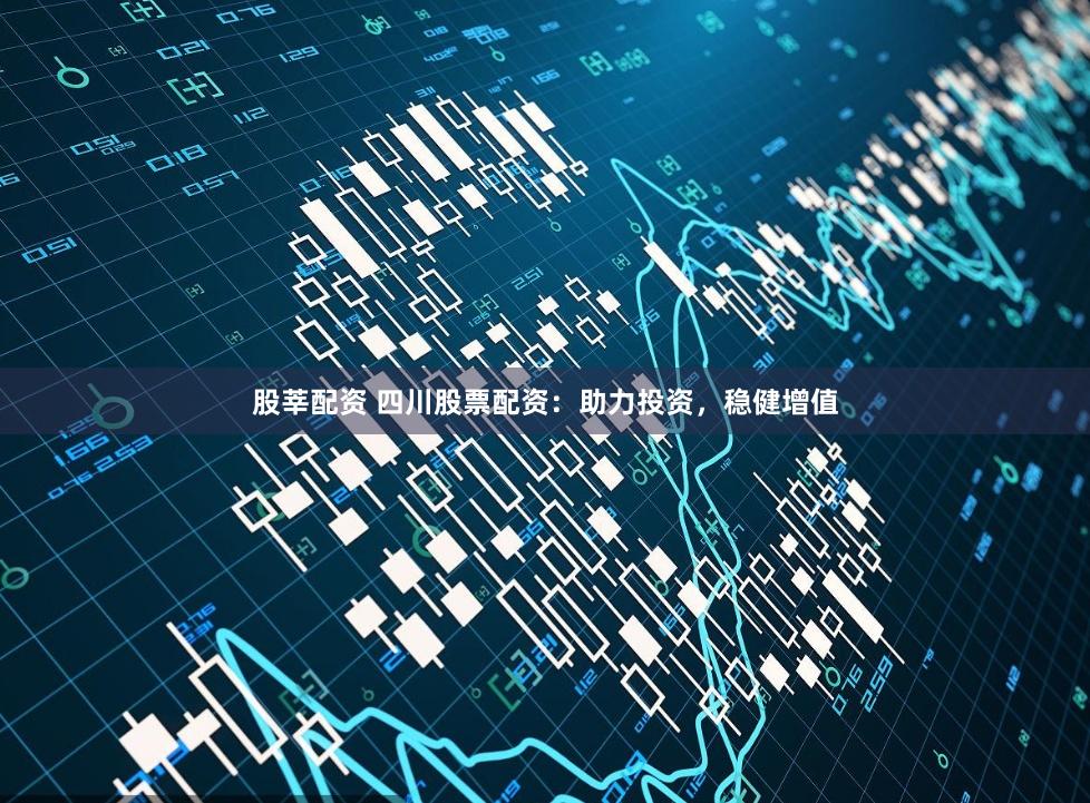 股莘配资 四川股票配资：助力投资，稳健增值