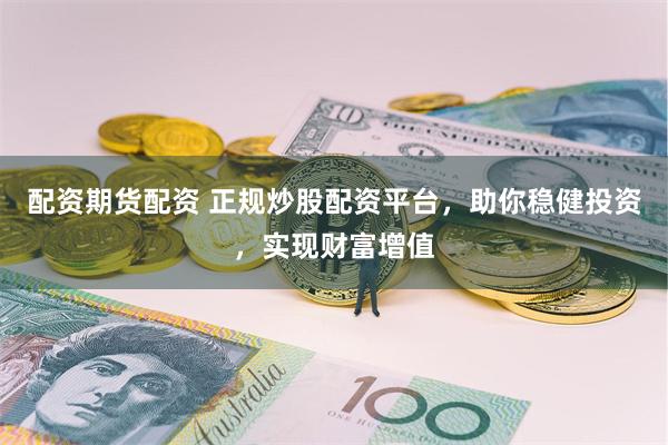 配资期货配资 正规炒股配资平台，助你稳健投资，实现财富增值
