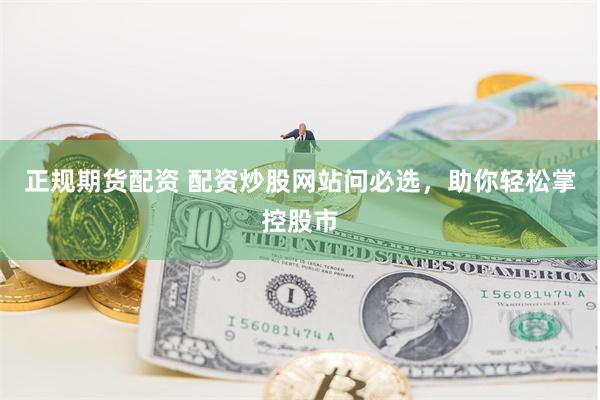 正规期货配资 配资炒股网站问必选，助你轻松掌控股市