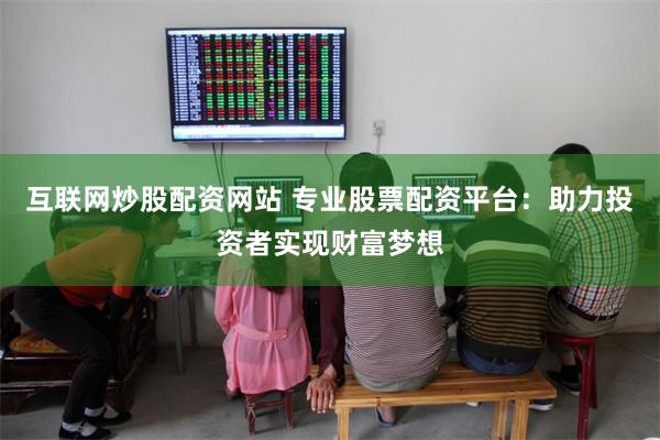 互联网炒股配资网站 专业股票配资平台：助力投资者实现财富梦想