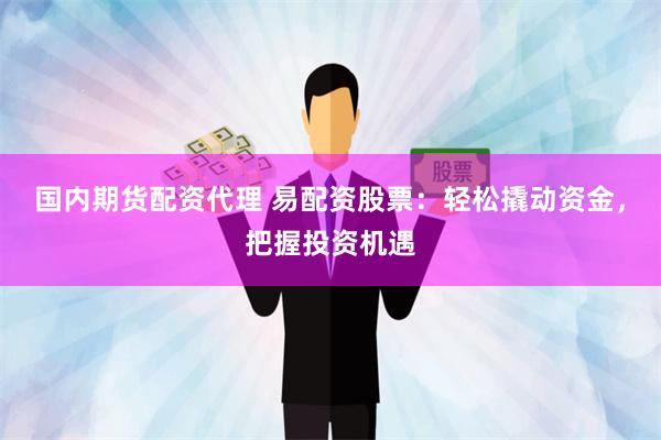 国内期货配资代理 易配资股票：轻松撬动资金，把握投资机遇