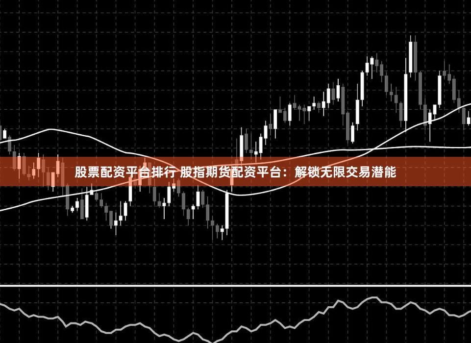股票配资平台排行 股指期货配资平台：解锁无限交易潜能