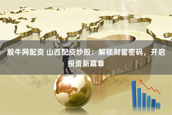 股牛网配资 山西配资炒股：解锁财富密码，开启投资新篇章