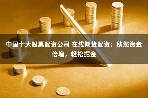 中国十大股票配资公司 在线期货配资：助您资金倍增，轻松掘金