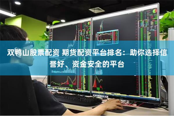 双鸭山股票配资 期货配资平台排名：助你选择信誉好、资金安全的平台