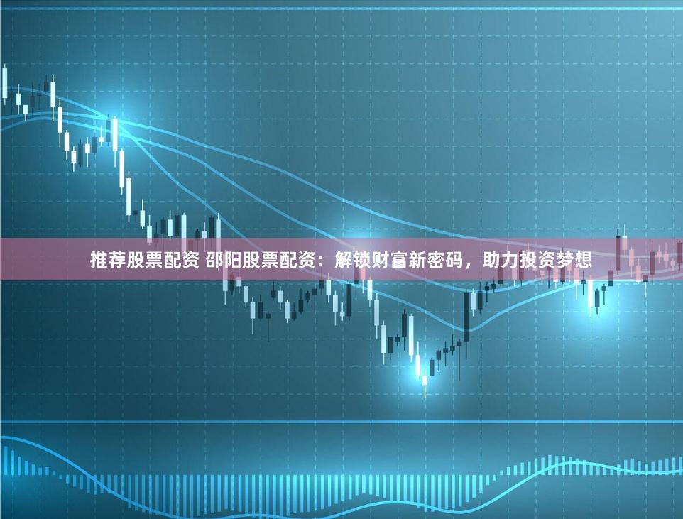 推荐股票配资 邵阳股票配资：解锁财富新密码，助力投资梦想