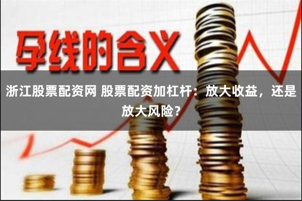 浙江股票配资网 股票配资加杠杆：放大收益，还是放大风险？