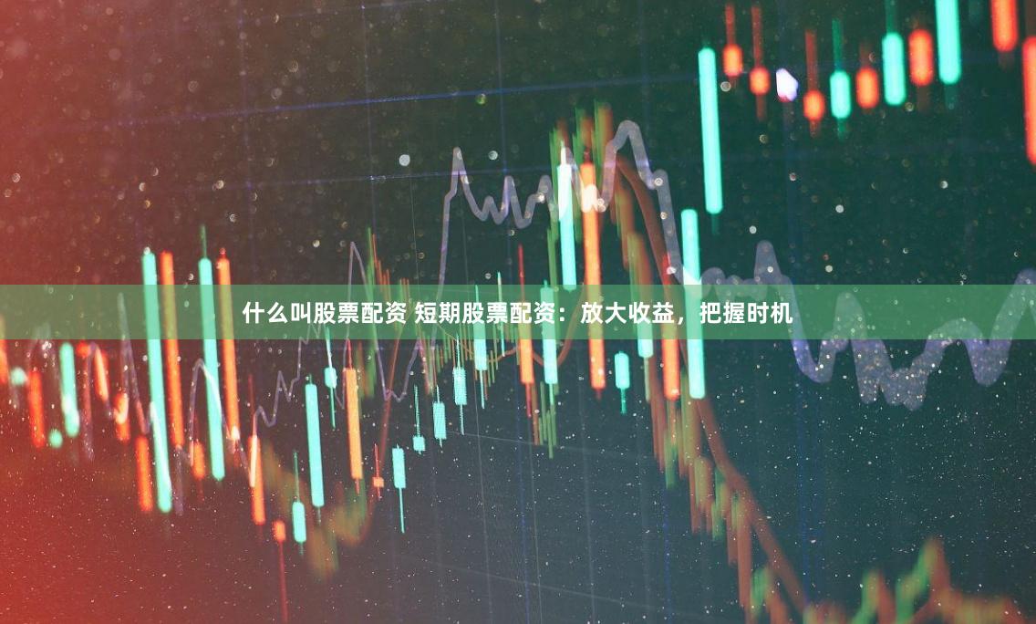 什么叫股票配资 短期股票配资：放大收益，把握时机