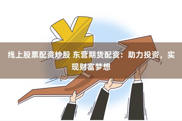 线上股票配资炒股 东营期货配资：助力投资，实现财富梦想