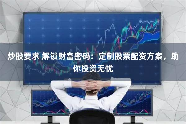 炒股要求 解锁财富密码：定制股票配资方案，助你投资无忧
