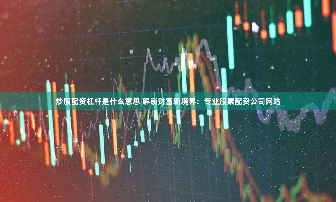 炒股配资杠杆是什么意思 解锁财富新境界：专业股票配资公司网站