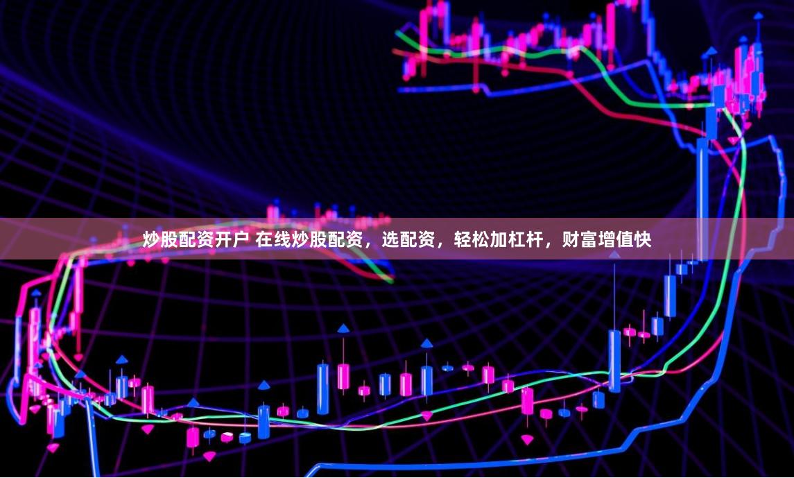 炒股配资开户 在线炒股配资，选配资，轻松加杠杆，财富增值快
