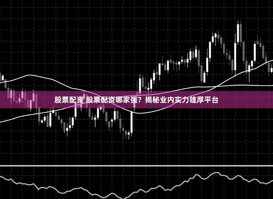 股票配资 股票配资哪家强？揭秘业内实力雄厚平台
