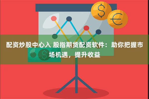 配资炒股中心入 股指期货配资软件：助你把握市场机遇，提升收益