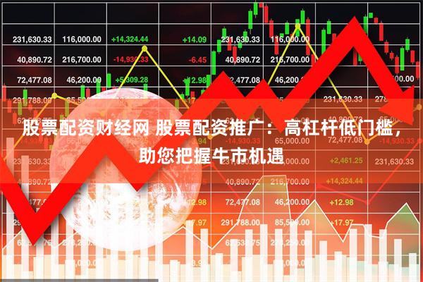股票配资财经网 股票配资推广：高杠杆低门槛，助您把握牛市机遇
