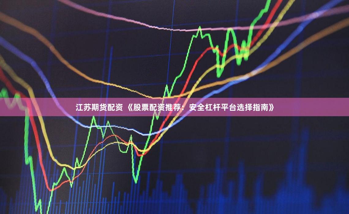 江苏期货配资 《股票配资推荐：安全杠杆平台选择指南》