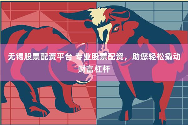 无锡股票配资平台 专业股票配资，助您轻松撬动财富杠杆