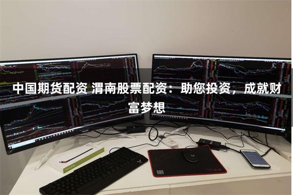 中国期货配资 渭南股票配资：助您投资，成就财富梦想