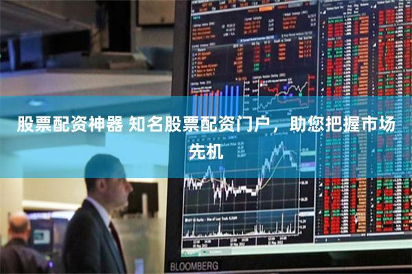 股票配资神器 知名股票配资门户，助您把握市场先机
