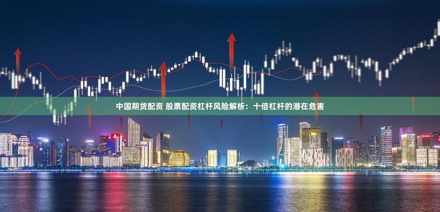 中国期货配资 股票配资杠杆风险解析：十倍杠杆的潜在危害