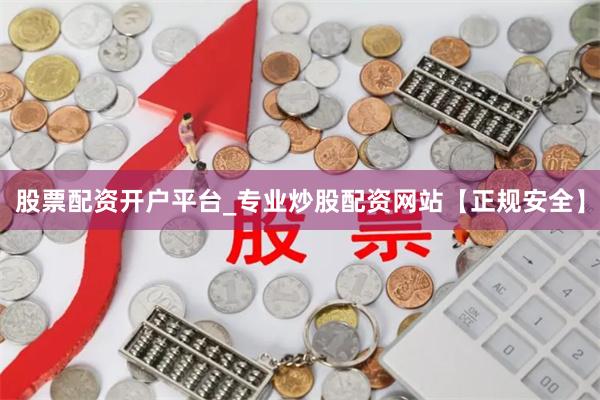 股票配资开户平台_专业炒股配资网站【正规安全】