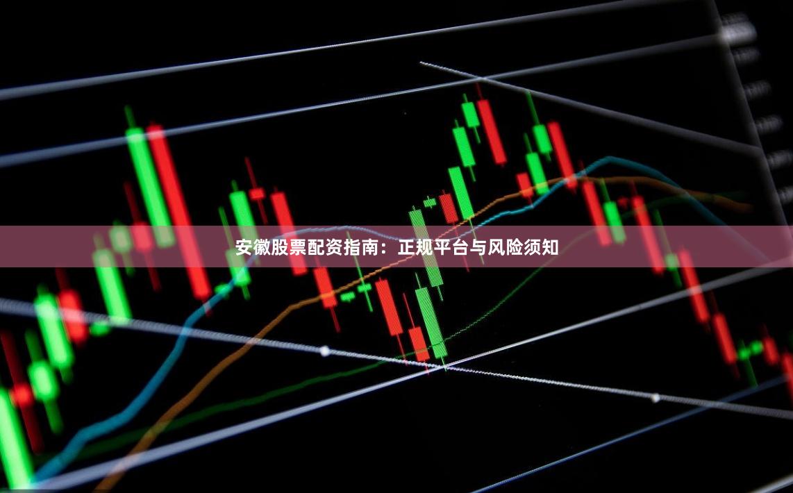 安徽股票配资指南：正规平台与风险须知