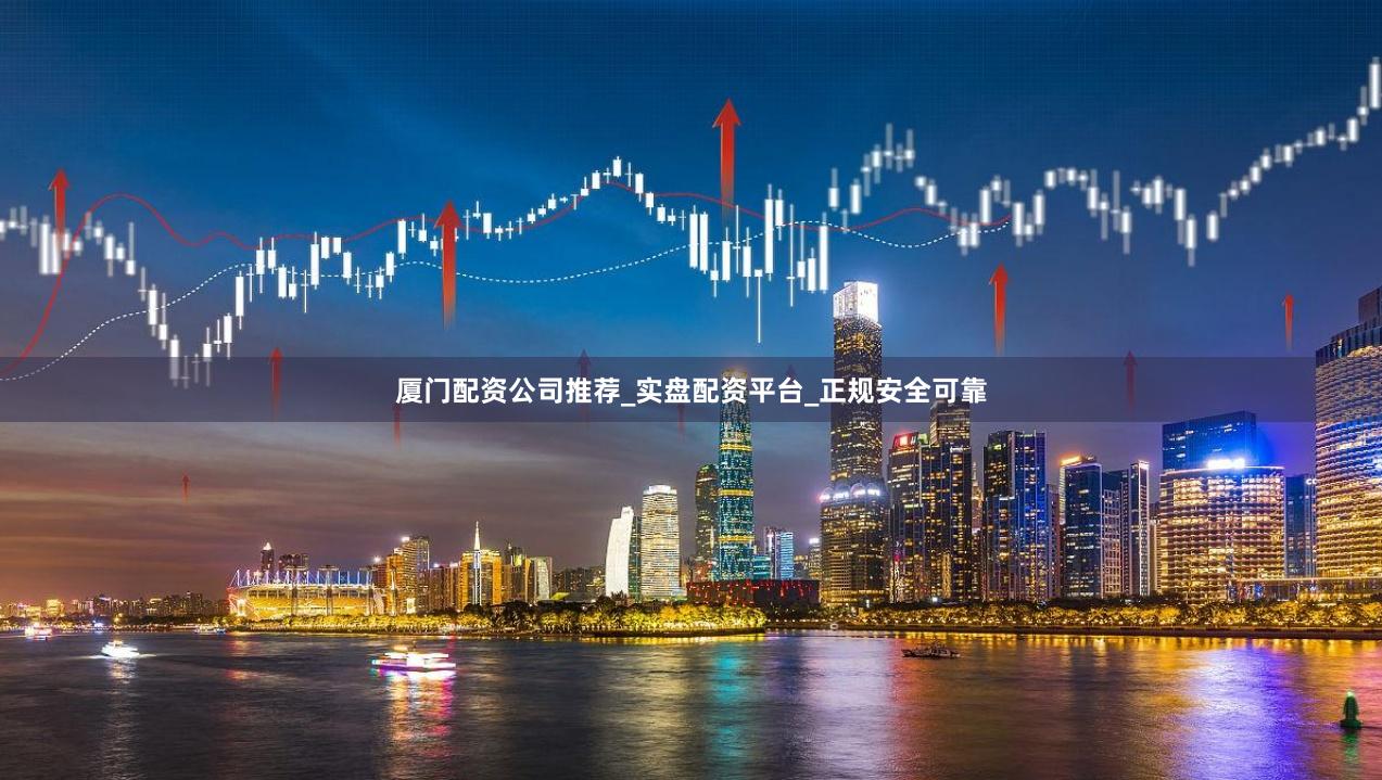 厦门配资公司推荐_实盘配资平台_正规安全可靠