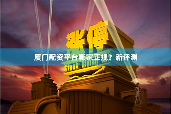 厦门配资平台哪家正规？新评测